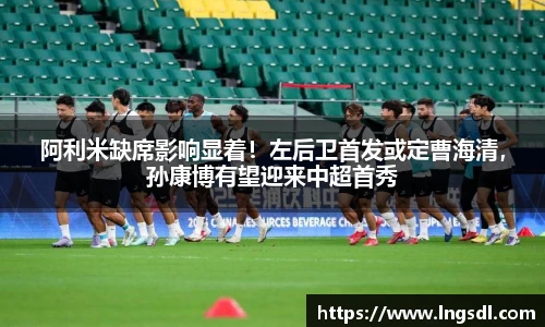 阿利米缺席影响显着！左后卫首发或定曹海清，孙康博有望迎来中超首秀