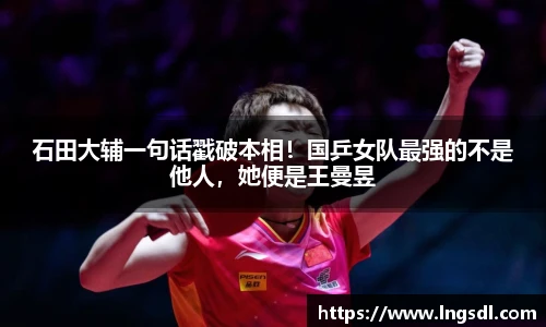 石田大辅一句话戳破本相！国乒女队最强的不是他人，她便是王曼昱
