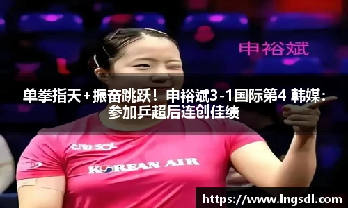 单拳指天+振奋跳跃！申裕斌3-1国际第4 韩媒：参加乒超后连创佳绩