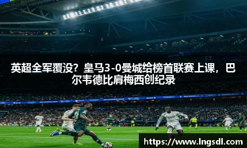 英超全军覆没？皇马3-0曼城给榜首联赛上课，巴尔韦德比肩梅西创纪录