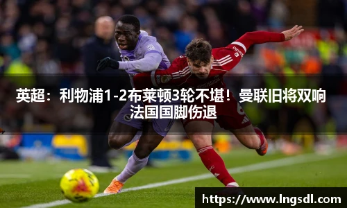 英超：利物浦1-2布莱顿3轮不堪！曼联旧将双响 法国国脚伤退