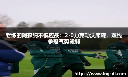 老练的阿森纳不惧应战：2-0力克勒沃库森，双线争冠气势微弱